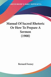 Manual Of Sacred Rhetoric Or How To Prepare A Sermon (1900), Feeney Bernard