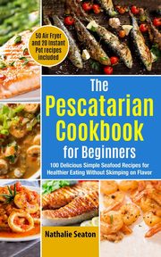 The Pescatarian Cookbook for Beginners, Seaton Nathalie