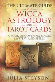 The Ultimate Guide on Wicca, Witchcraft, Astrology, and Tarot Cards, Steyson Julia