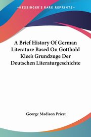 A Brief History Of German Literature Based On Gotthold Klee's Grundzuge Der Deutschen Literaturgeschichte, Priest George Madison