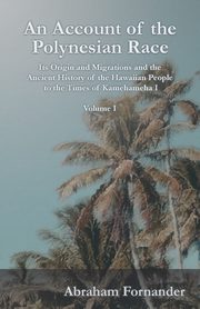 An Account of the Polynesian Race - Its Origin and Migrations and the Ancient History of the Hawaiian People to the Times of Kamehameha I - Volume I, Fornander Abraham