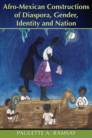 Afro-Mexican Constructions of Diaspora, Gender, Identity and Nation, Ramsay Paulette A.