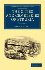 The Cities and Cemeteries of Etruria - Volume 1, Dennis George