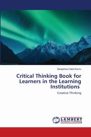 Critical Thinking Book for Learners in the Learning Institutions, Komu Seraphine Calist