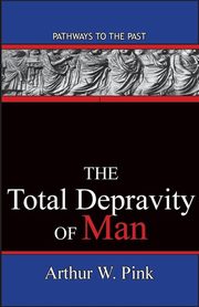 The Total Depravity Of Man, Arthur W. Pink