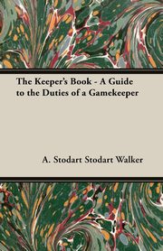 The Keeper's Book - A Guide to the Duties of a Gamekeeper, Walker A. Stodart