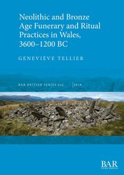 ksiazka tytu: Neolithic and Bronze Age Funerary and Ritual Practices in Wales, 3600-1200 BC autor: Tellier Genevi?ve