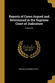 Reports of Cases Argued and Determined in the Supreme Court of Judicature; Volume 82, Court Indiana Supreme