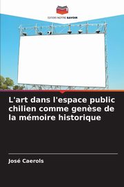 L'art dans l'espace public chilien comme gen?se de la mmoire historique, Caerols Jos