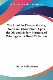 ksiazka tytu: The Art of the Dresden Gallery, Notes and Observations Upon the Old and Modern Masters and Paintings in the Royal Collection autor: Addison Julia de Wolf