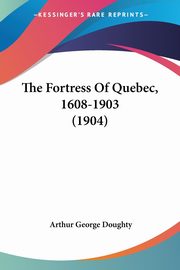 The Fortress Of Quebec, 1608-1903 (1904), Doughty Arthur George