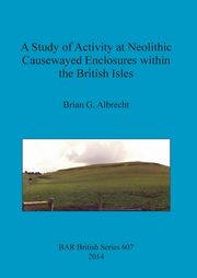 A Study of Activity at Neolithic Causewayed Enclosures within the British Isles, Albrecht Brian  G.