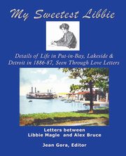 My Sweetest Libbie-Details of Life in Put-In-Bay, Lakeside and Detroit as Seen in Love Letters, 1886-87, 
