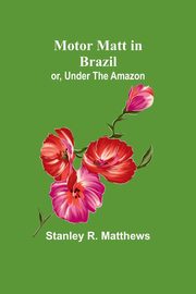Motor Matt in Brazil; or, Under The Amazon, Matthews Stanley R.