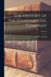 The History of the Standard Oil Company; Volume I, Ida M. (Ida Minerva) Tarbell