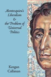 Montesquieu's Liberalism and the Problem of Universal             Politics, Callanan Keegan
