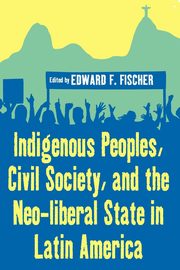 Indigenous Peoples, Civil Society, and the Neo-Liberal State in Latin America, 