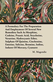 A Formulary For The Preparation And Employment Of Several New Remedies;Such As Morphine, Codeine, Prussic Acid, Strychnine, Veratrine, Hydrocyanic Ether, Sulphate Of Quinine, Cinchonine, Emetine, Salicine, Bromine, Iodine, Ioduret Of Mercury, Cyanuret, Magendie M.