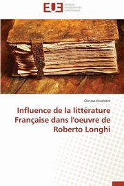 ksiazka tytu: Influence de la littrature franaise dans l'oeuvre de roberto longhi autor: VACALEBRE-C