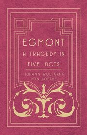 Egmont - A Tragedy in Five Acts, Goethe Johann Wolfgang von