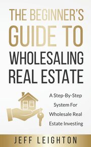 The Beginner's Guide To Wholesaling Real Estate, Leighton Jeff