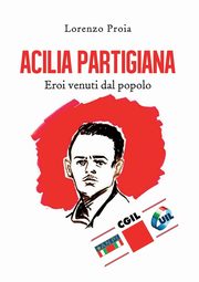 Acilia partigiana. Eroi venuti dal popolo., Proia Lorenzo