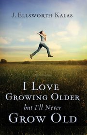 I Love Growing Older, But I'll Never Grow Old, Kalas J. Ellsworth