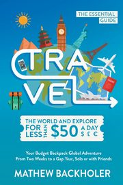 Travel the World and Explore for Less than $50 a Day, the Essential Guide, Backholer Mathew