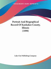 Portrait And Biographical Record Of Kankakee County, Illinois (1898), Lake City Publishing Company