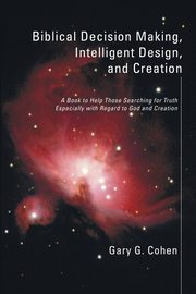 Biblical Decision Making, Intelligent Design, and Creation, Cohen Gary