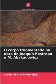 ksiazka tytu: O corpo fragmentado na obra de Joaqun Restrepo e M. Abakanowicz autor: Naval Rodrguez Catherine