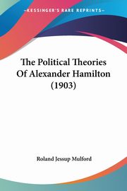 ksiazka tytu: The Political Theories Of Alexander Hamilton (1903) autor: Mulford Roland Jessup