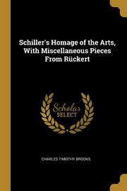 Schiller's Homage of the Arts, With Miscellaneous Pieces From Rckert, Brooks Charles Timothy