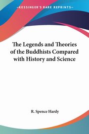 The Legends and Theories of the Buddhists Compared with History and Science, Hardy R. Spence