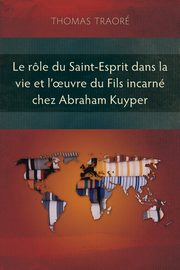 Le rle du Saint-Esprit dans la vie et l'?uvre du fils incarn chez Abraham Kuyper, Traor Thomas