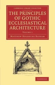 The Principles of Gothic Ecclesiastical Architecture - Volume             1, Bloxam Matthew Holbeche