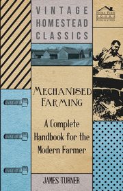 Mechanised Farming - A Complete Handbook for the Modern Farmer, Turner James