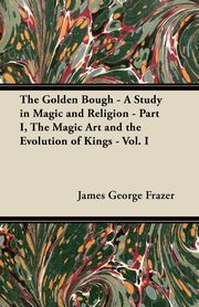 The Golden Bough - A Study in Magic and Religion - Part I, The Magic Art and the Evolution of Kings - Vol. I, Frazer James George
