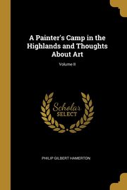 A Painter's Camp in the Highlands and Thoughts About Art; Volume II, Hamerton Philip Gilbert