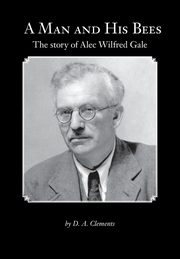 A Man and His Bees - The Story of Alec Wilfred Gale, Clements D. a.