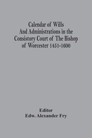 Calendar Of Wills And Administrations In The Consistory Court Of The Bishop Of Worcester 1451-1600, 