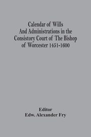 ksiazka tytu: Calendar Of Wills And Administrations In The Consistory Court Of The Bishop Of Worcester 1451-1600 autor: 