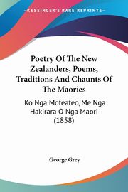 Poetry Of The New Zealanders, Poems, Traditions And Chaunts Of The Maories, Grey George