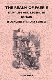 The Realm of Faerie - Fairy Life and Legend in Britain (Folklore History Series), Sikes Wirt
