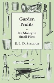 Garden Profits, Big Money In Small Plots, Seymour E. L. D.