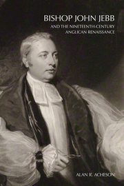 Bishop John Jebb and the Nineteenth-Century Anglican Renaissance, Acheson Alan R.