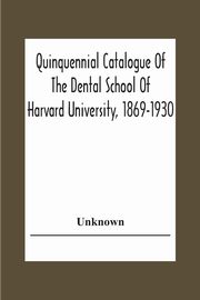 Quinquennial Catalogue Of The Dental School Of Harvard University, 1869-1930, Unknown