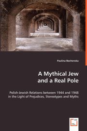 ksiazka tytu: A Mythical Jew and a Real Pole - Polish-Jewish Relations between 1944 and 1948 in the Light of Prejudices, Stereotypes and Myths autor: Bochenska Paulina