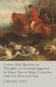 Covert-Side Sketches; or, Thoughts on Hunting Suggested by Many Days in Many Countries with Fox, Deer and Hare, Fitt J. Nevill