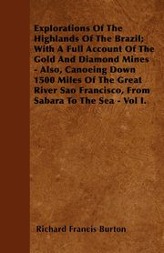 Explorations of the Highlands of the Brazil; With a Full Account of the Gold and Diamond Mines - Also, Canoeing Down 1500 Miles of the Great River Sao, Burton Richard Francis